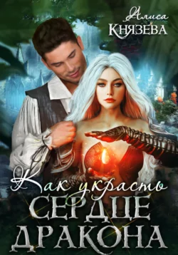 Алиса Князева - Как украсть сердце дракона